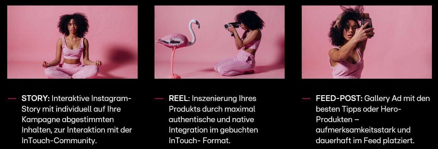 Das Bild zeigt drei verschiedene Social Media Formate, die von einer Frau in einem rosa Outfit dargestellt werden. Im ersten Bild sitzt sie im Schneidersitz vor einem rosa Hintergrund und symbolisiert eine Instagram-Story mit individuell abgestimmten Inhalten. Das zweite Bild zeigt sie, wie sie einen Flamingo fotografiert, was die Inszenierung eines Produkts in einem Reel darstellt. Im dritten Bild hält sie eine Kamera vor dem Gesicht, was die Präsentation eines Feed-Posts mit aufmerksamkeitsstarken Hero-Produkten symbolisiert.
#!#
Instagram,Story,Reel,Feed-Post,Social Media,Interaktion,Kampagne,Produktinszenierung,InTouch,Community
