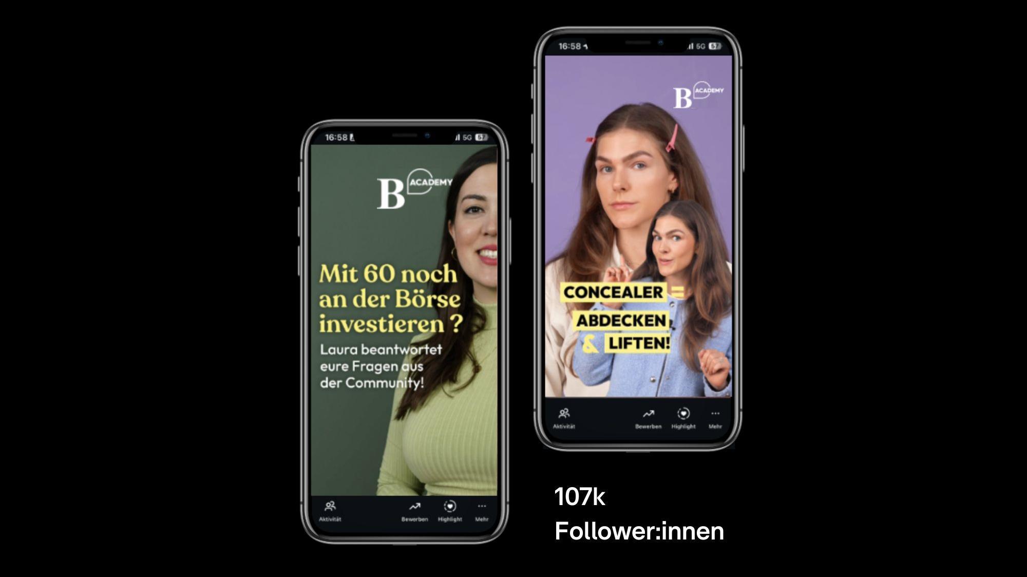 Das Bild zeigt zwei Smartphones mit unterschiedlichen Inhalten auf ihren Bildschirmen. Das linke Smartphone zeigt eine Frau in einem grünen Pullover neben einem Text, der sich mit Investitionen im Alter von 60 Jahren beschäftigt. Der Text lautet: 'Mit 60 noch an der Börse investieren? Laura beantwortet eure Fragen aus der Community'. Das rechte Smartphone zeigt zwei Frauen, wobei eine einen Daumen hoch zeigt. Der Text auf diesem Bildschirm lautet: 'Concealer = Abdecken & Liften'. Unter den Smartphones steht die Zahl '107k Follower.innen', was auf die Popularität des Inhalts hinweist.
#!#
Smartphones,Investieren,Börse,Make-up,Concealer,Follower,Community,Frauen,Social Media,Bildschirme
